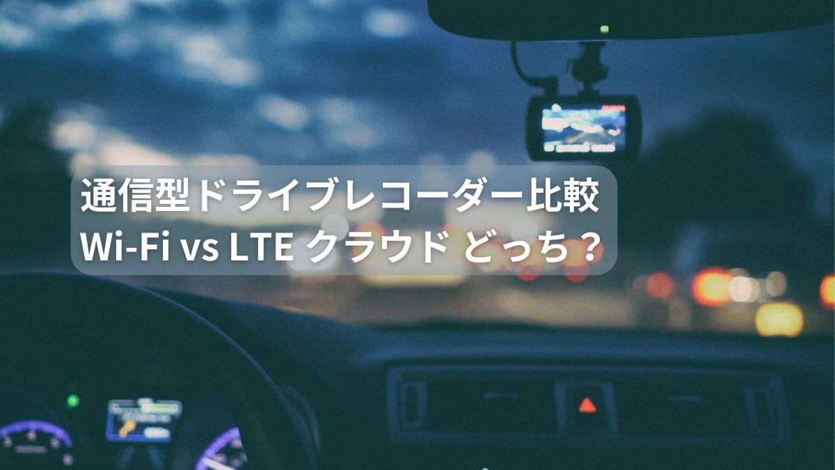 通信型ドライブレコーダー比較 Wi-Fi vs LTE クラウド どっち？